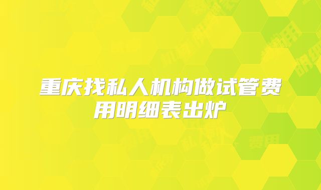 重庆找私人机构做试管费用明细表出炉