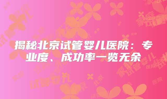 揭秘北京试管婴儿医院：专业度、成功率一览无余