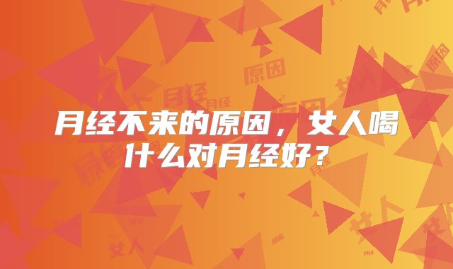 月经不来的原因,女人喝什么对月经好?
