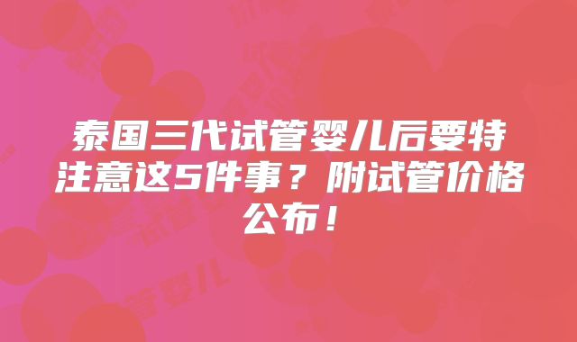 泰国三代试管婴儿后要特注意这5件事?附试管价格公布!