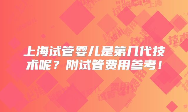 上海试管婴儿是第几代技术呢?附试管费用参考!
