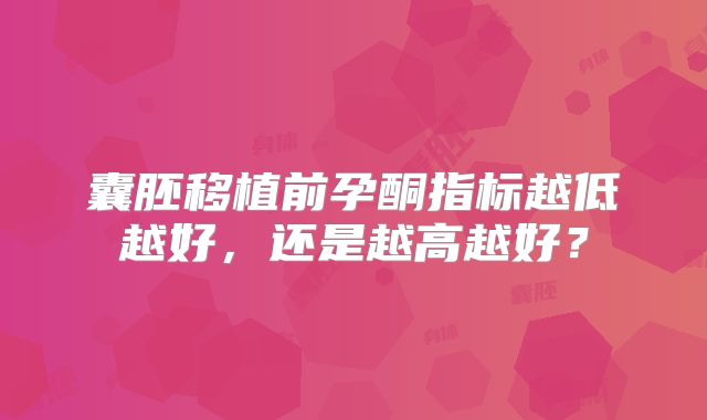 囊胚移植前孕酮指标越低越好,还是越高越好?