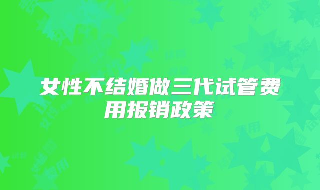 女性不结婚做三代试管费用报销政策