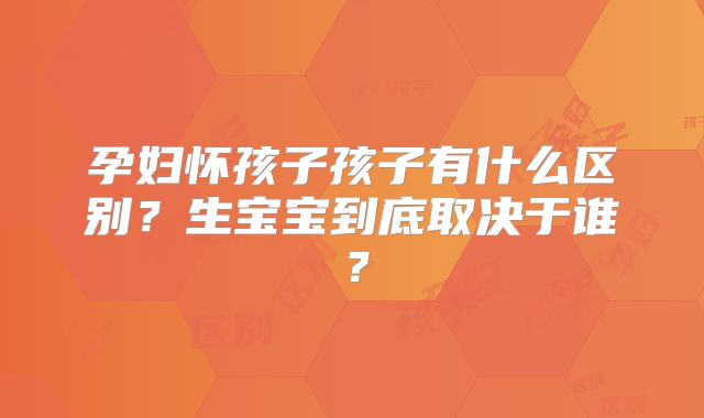 孕妇怀孩子孩子有什么区别？生宝宝到底取决于谁？