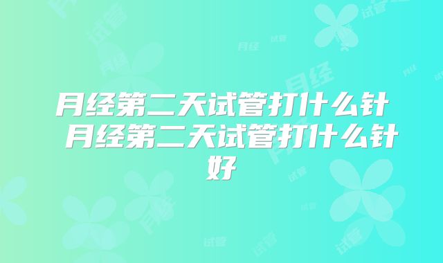 月经第二天试管打什么针 月经第二天试管打什么针好