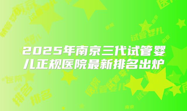 2025年南京三代试管婴儿正规医院最新排名出炉