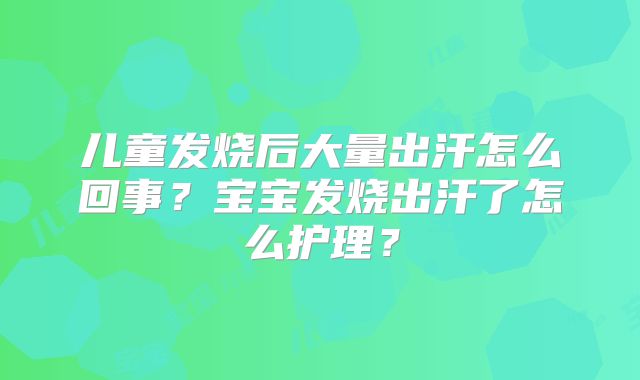 儿童发烧后大量出汗怎么回事?宝宝发烧出汗了怎么护理?