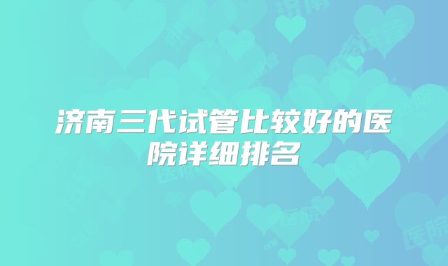 济南三代试管比较好的医院详细排名