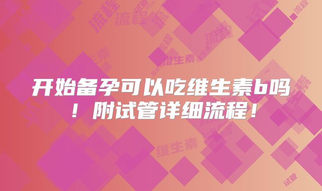 开始备孕可以吃维生素b吗!附试管详细流程!