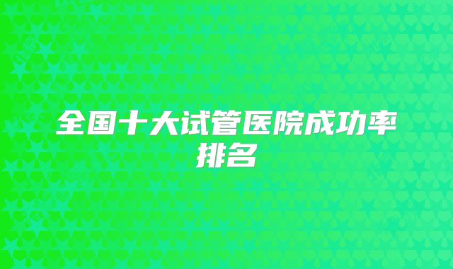 全国十大试管医院成功率排名