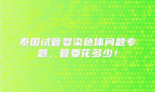 泰国试管婴染色体问题专题,管要花多少!
