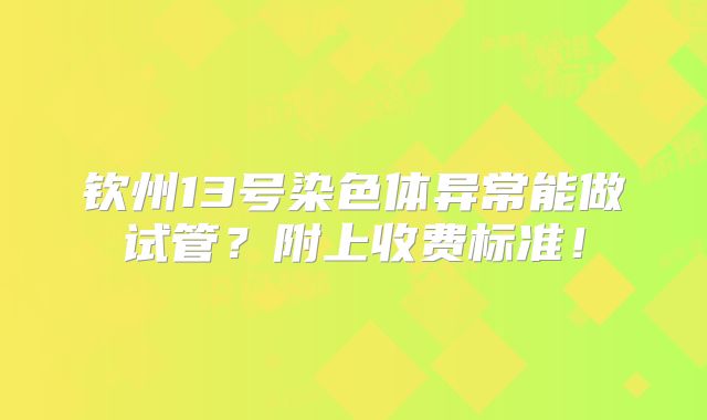 钦州13号染色体异常能做试管？附上收费标准！