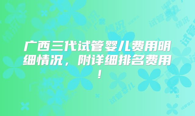 广西三代试管婴儿费用明细情况,附详细排名费用!