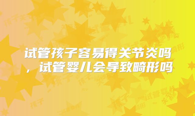 试管孩子容易得关节炎吗,试管婴儿会导致畸形吗