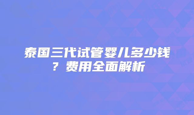 泰国三代试管婴儿多少钱?费用全面解析