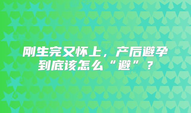 刚生完又怀上,产后避孕到底该怎么“避”?