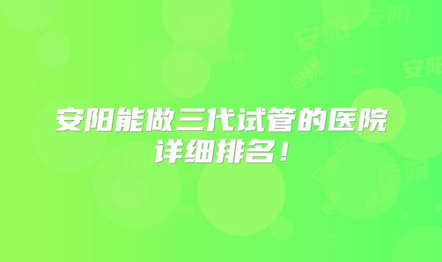 安阳能做三代试管的医院详细排名！
