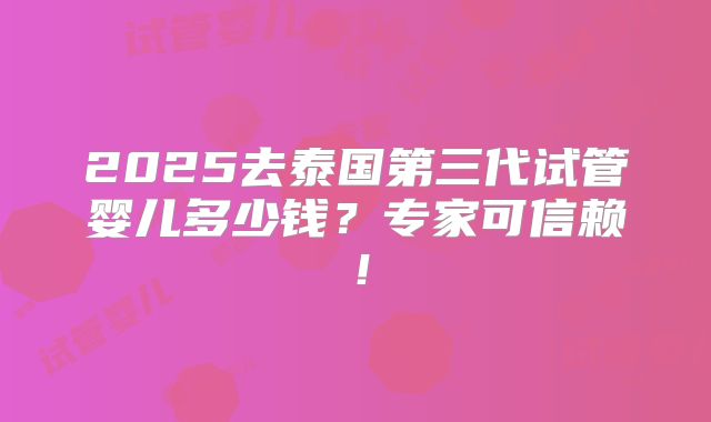 2025去泰国第三代试管婴儿多少钱?专家可信赖!