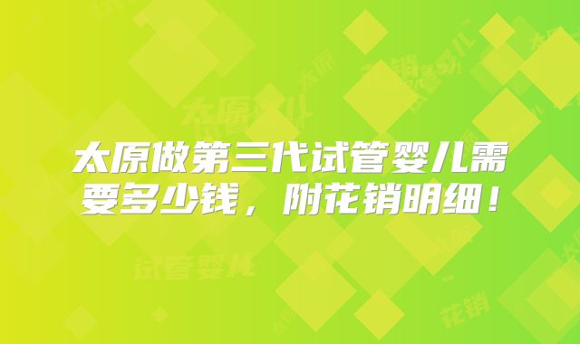 太原做第三代试管婴儿需要多少钱,附花销明细!