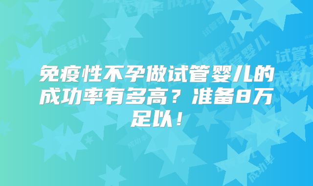 免疫性不孕做试管婴儿的成功率有多高？准备8万足以！