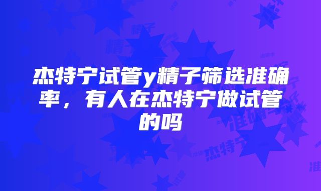 杰特宁试管y精子筛选准确率,有人在杰特宁做试管的吗