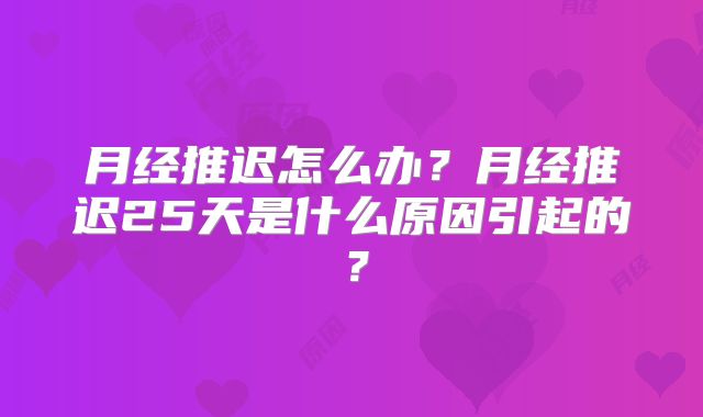 月经推迟怎么办?月经推迟25天是什么原因引起的?