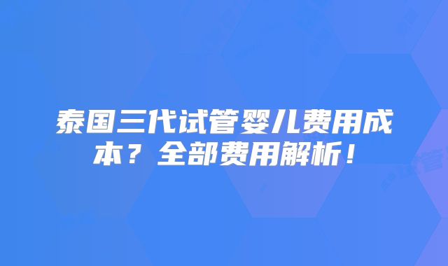 泰国三代试管婴儿费用成本？全部费用解析！