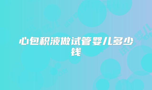 心包积液做试管婴儿多少钱