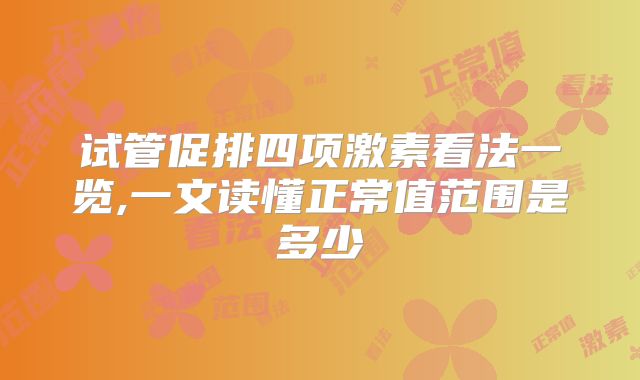 试管促排四项激素看法一览,一文读懂正常值范围是多少