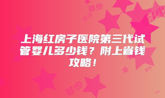 上海红房子医院第三代试管婴儿多少钱?附上省钱攻略!
