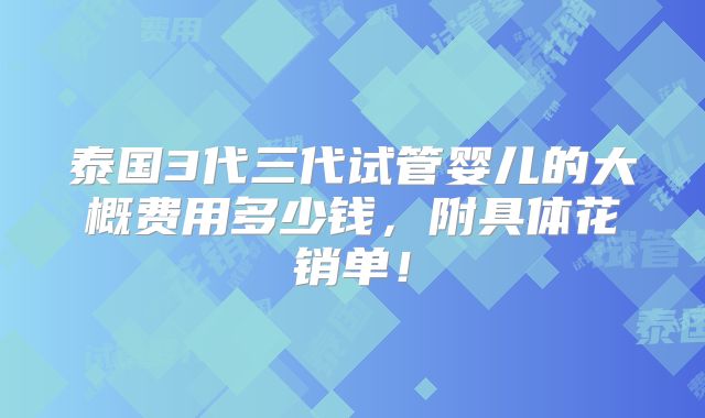 泰国3代三代试管婴儿的大概费用多少钱,附具体花销单!