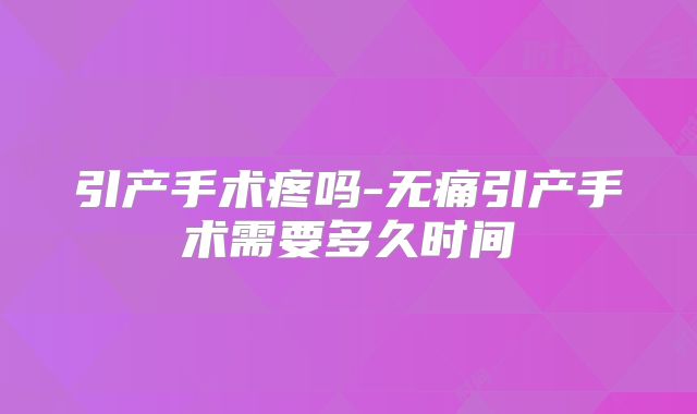 引产手术疼吗-无痛引产手术需要多久时间