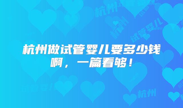 杭州做试管婴儿要多少钱啊,一篇看够!