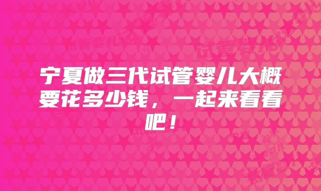 宁夏做三代试管婴儿大概要花多少钱,一起来看看吧!