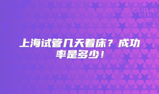 上海试管几天着床?成功率是多少!