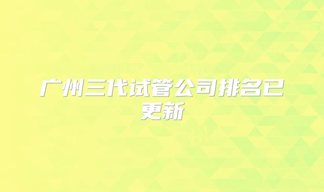 广州三代试管公司排名已更新