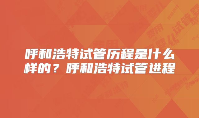 呼和浩特试管历程是什么样的？呼和浩特试管进程