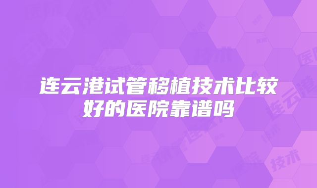 连云港试管移植技术比较好的医院靠谱吗