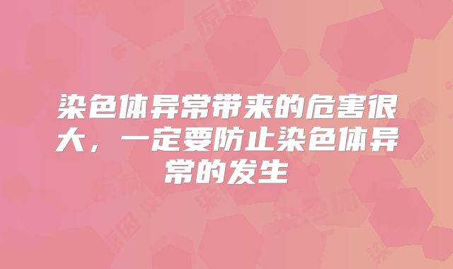 染色体异常带来的危害很大，一定要防止染色体异常的发生