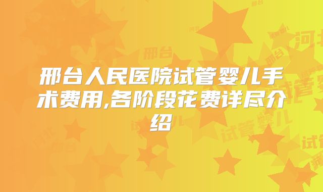 邢台人民医院试管婴儿手术费用,各阶段花费详尽介绍