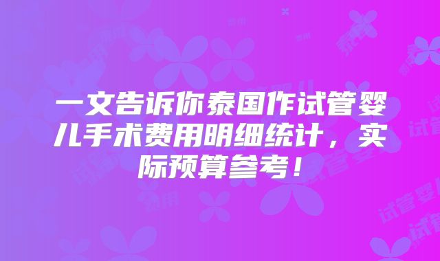 一文告诉你泰国作试管婴儿手术费用明细统计，实际预算参考！