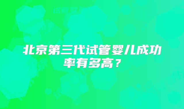北京第三代试管婴儿成功率有多高？