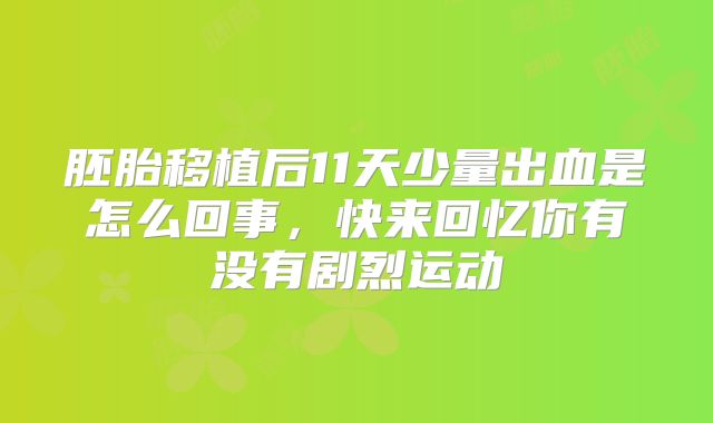 胚胎移植后11天少量出血是怎么回事,快来回忆你有没有剧烈运动