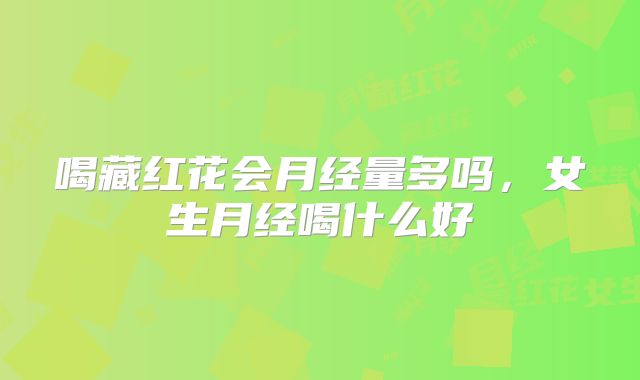 喝藏红花会月经量多吗，女生月经喝什么好