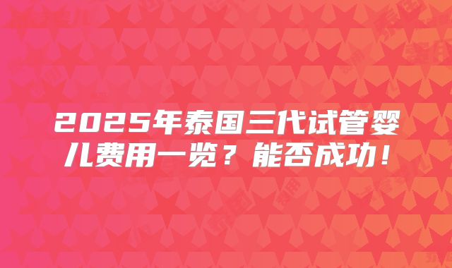 2025年泰国三代试管婴儿费用一览?能否成功!