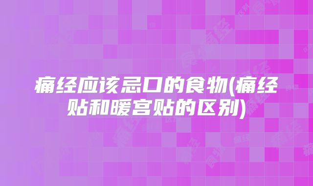 痛经应该忌口的食物(痛经贴和暖宫贴的区别)