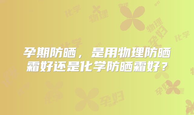 孕期防晒,是用物理防晒霜好还是化学防晒霜好?