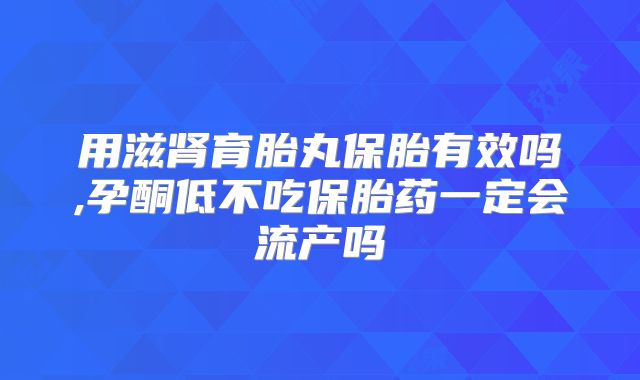 用滋肾育胎丸保胎有效吗,孕酮低不吃保胎药一定会流产吗