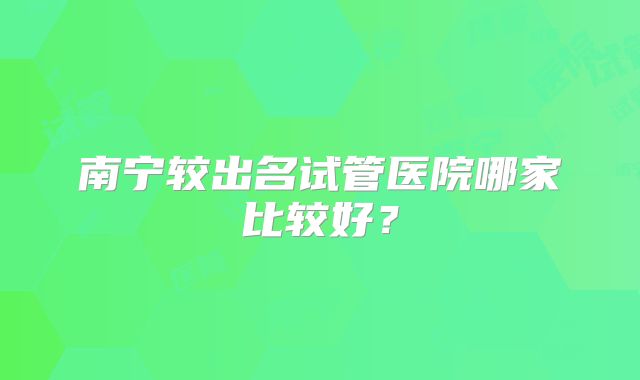 南宁较出名试管医院哪家比较好？