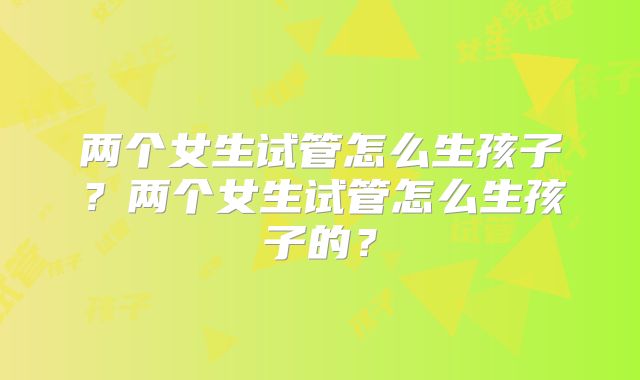 两个女生试管怎么生孩子？两个女生试管怎么生孩子的？